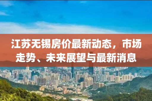 江蘇無錫房價最新動態(tài)，市場走勢、未來展望與最新消息