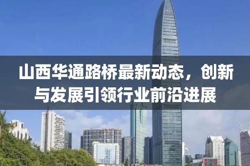 山西華通路橋最新動態(tài)，創(chuàng)新與發(fā)展引領行業(yè)前沿進展