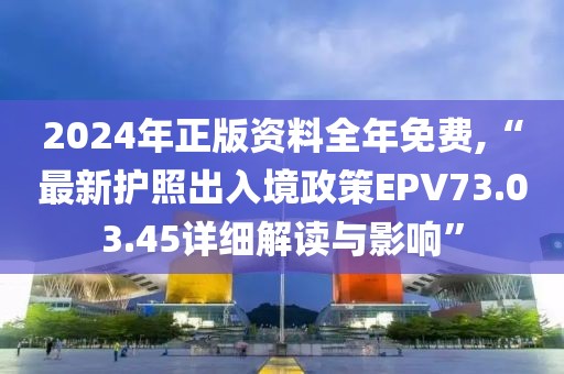 2024年正版資料全年免費(fèi),“最新護(hù)照出入境政策EPV73.03.45詳細(xì)解讀與影響”