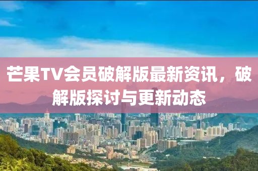 芒果TV會員破解版最新資訊，破解版探討與更新動態(tài)