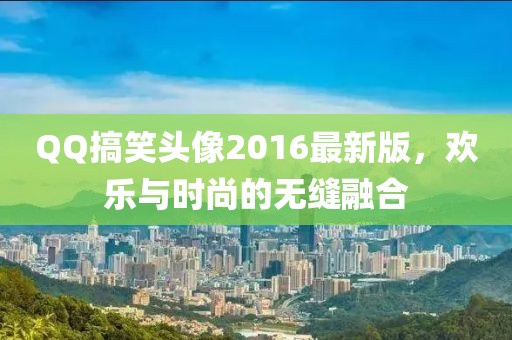 QQ搞笑頭像2016最新版，歡樂與時(shí)尚的無(wú)縫融合
