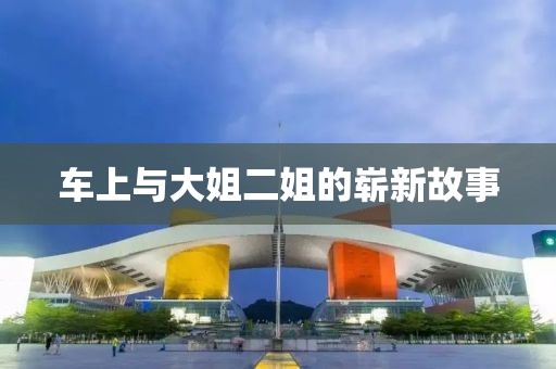 車上與大姐二姐的嶄新故事