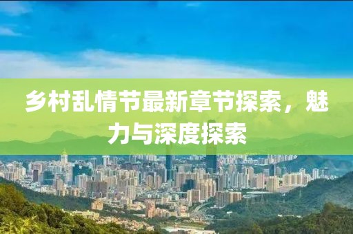 鄉(xiāng)村亂情節(jié)最新章節(jié)探索，魅力與深度探索