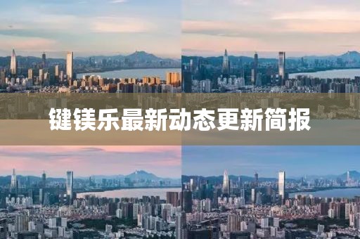 鍵鎂樂最新動態(tài)更新簡報