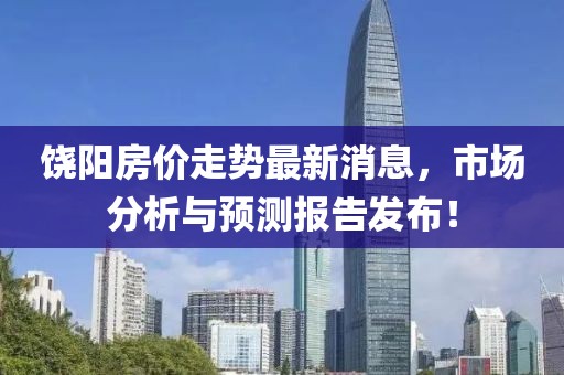 饒陽房?jī)r(jià)走勢(shì)最新消息，市場(chǎng)分析與預(yù)測(cè)報(bào)告發(fā)布！