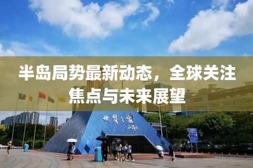 半島局勢最新動態(tài)，全球關(guān)注焦點(diǎn)與未來展望