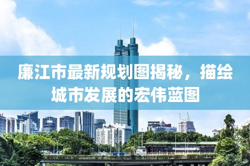 廉江市最新規(guī)劃圖揭秘，描繪城市發(fā)展的宏偉藍(lán)圖