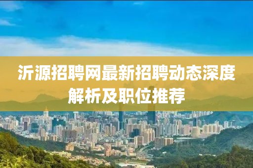 沂源招聘網(wǎng)最新招聘動態(tài)深度解析及職位推薦