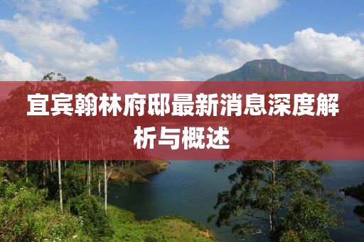 宜賓翰林府邸最新消息深度解析與概述