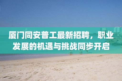 廈門同安普工最新招聘，職業(yè)發(fā)展的機(jī)遇與挑戰(zhàn)同步開(kāi)啟