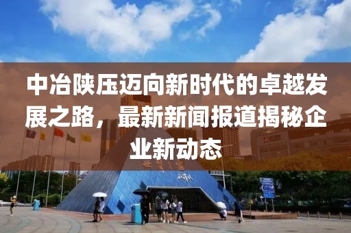 中冶陜壓邁向新時代的卓越發(fā)展之路，最新新聞報道揭秘企業(yè)新動態(tài)
