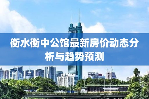 衡水衡中公館最新房?jī)r(jià)動(dòng)態(tài)分析與趨勢(shì)預(yù)測(cè)