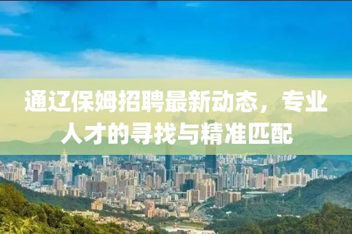 通遼保姆招聘最新動(dòng)態(tài)，專業(yè)人才的尋找與精準(zhǔn)匹配