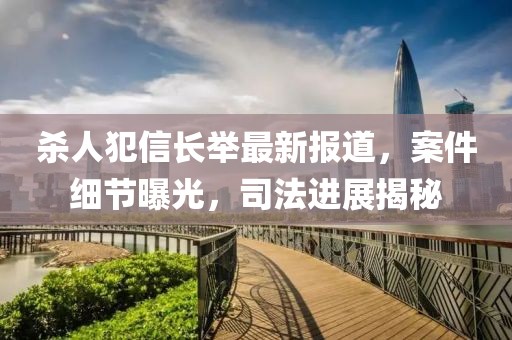 殺人犯信長(zhǎng)舉最新報(bào)道，案件細(xì)節(jié)曝光，司法進(jìn)展揭秘
