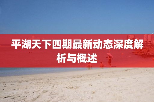 平湖天下四期最新動態(tài)深度解析與概述