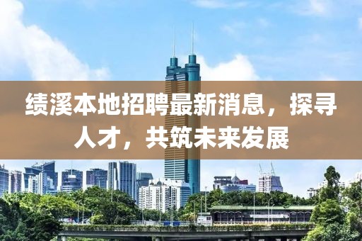 績(jī)溪本地招聘最新消息，探尋人才，共筑未來(lái)發(fā)展