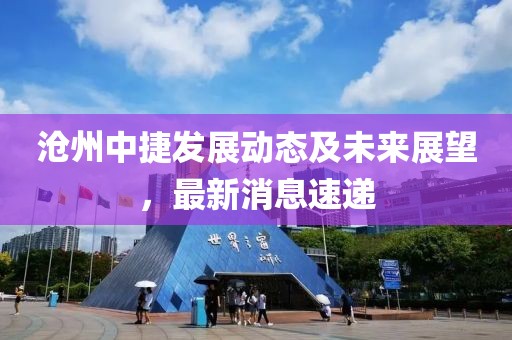 滄州中捷發(fā)展動(dòng)態(tài)及未來(lái)展望，最新消息速遞