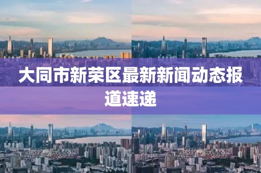 大同市新榮區(qū)最新新聞動(dòng)態(tài)報(bào)道速遞
