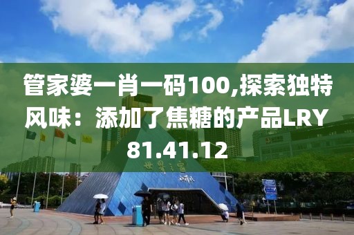 管家婆一肖一碼100,探索獨(dú)特風(fēng)味：添加了焦糖的產(chǎn)品LRY81.41.12