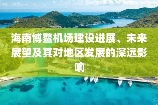 海南博鰲機場建設進展、未來展望及其對地區(qū)發(fā)展的深遠影響