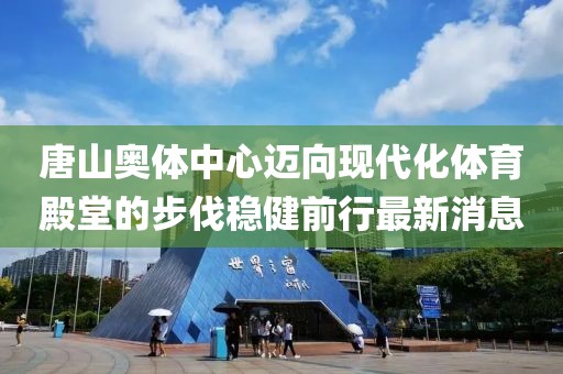 唐山奧體中心邁向現(xiàn)代化體育殿堂的步伐穩(wěn)健前行最新消息