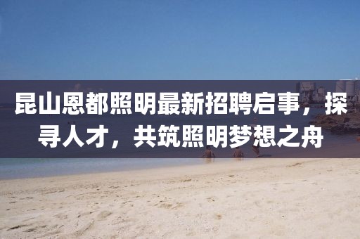 昆山恩都照明最新招聘啟事，探尋人才，共筑照明夢想之舟