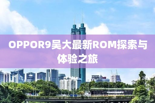 OPPOR9吳大最新ROM探索與體驗(yàn)之旅