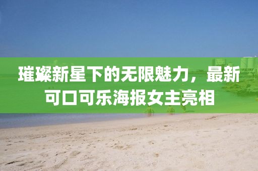 璀璨新星下的無限魅力，最新可口可樂海報(bào)女主亮相