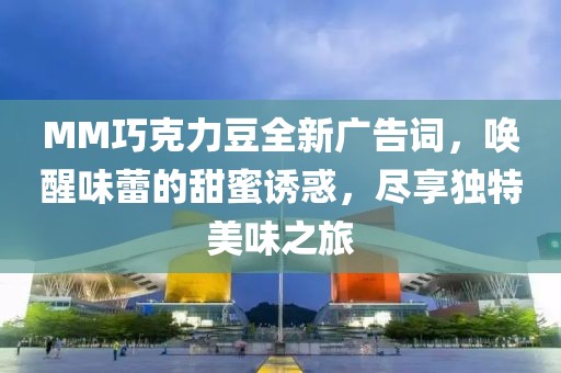 MM巧克力豆全新廣告詞，喚醒味蕾的甜蜜誘惑，盡享獨(dú)特美味之旅