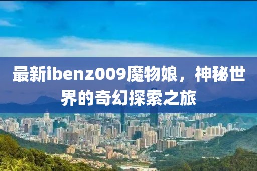 最新ibenz009魔物娘，神秘世界的奇幻探索之旅