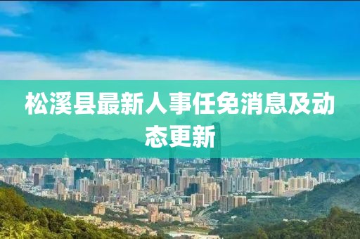 松溪縣最新人事任免消息及動態(tài)更新