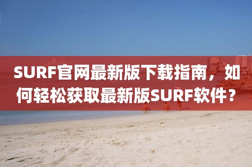 SURF官網(wǎng)最新版下載指南，如何輕松獲取最新版SURF軟件？