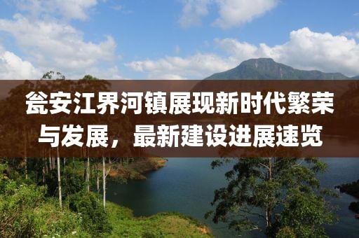 甕安江界河鎮(zhèn)展現(xiàn)新時(shí)代繁榮與發(fā)展，最新建設(shè)進(jìn)展速覽
