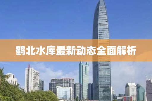 鶴北水庫(kù)最新動(dòng)態(tài)全面解析