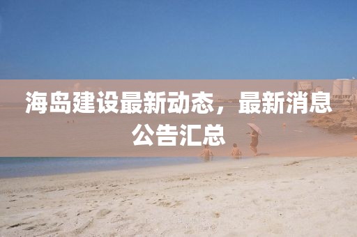 海島建設(shè)最新動(dòng)態(tài)，最新消息公告匯總