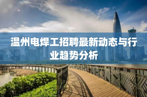溫州電焊工招聘最新動(dòng)態(tài)與行業(yè)趨勢(shì)分析