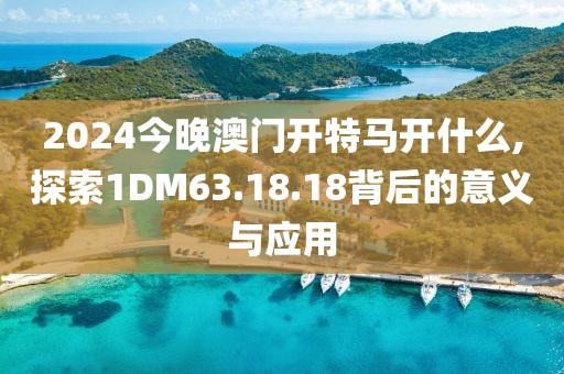 2024今晚澳門開特馬開什么,探索1DM63.18.18背后的意義與應(yīng)用