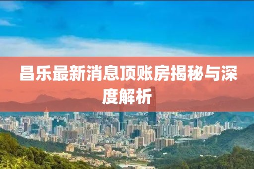昌樂最新消息頂賬房揭秘與深度解析