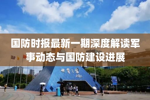 國(guó)防時(shí)報(bào)最新一期深度解讀軍事動(dòng)態(tài)與國(guó)防建設(shè)進(jìn)展