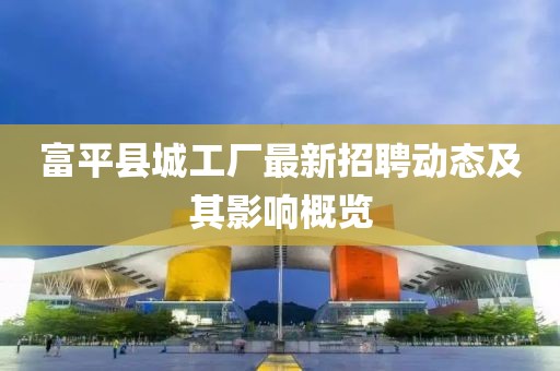 富平縣城工廠(chǎng)最新招聘動(dòng)態(tài)及其影響概覽