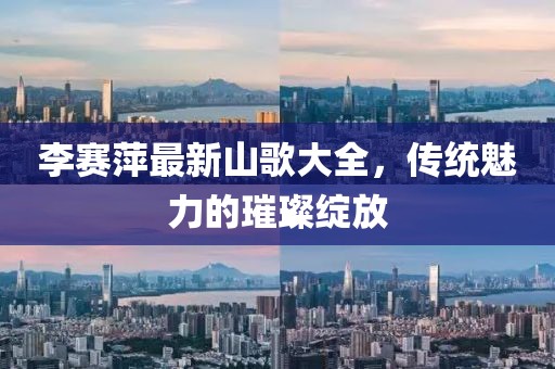 李賽萍最新山歌大全，傳統(tǒng)魅力的璀璨綻放