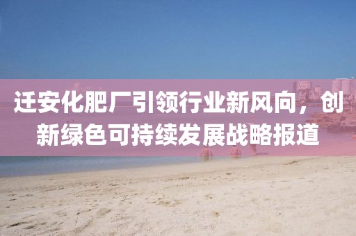 遷安化肥廠引領(lǐng)行業(yè)新風(fēng)向，創(chuàng)新綠色可持續(xù)發(fā)展戰(zhàn)略報(bào)道