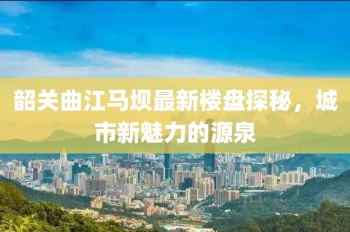 韶關曲江馬壩最新樓盤探秘，城市新魅力的源泉