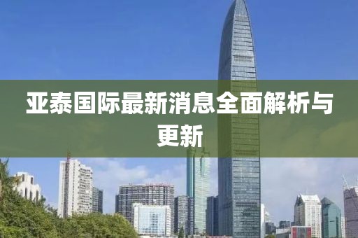 亞泰國際最新消息全面解析與更新