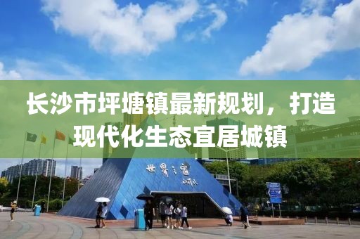 長(zhǎng)沙市坪塘鎮(zhèn)最新規(guī)劃，打造現(xiàn)代化生態(tài)宜居城鎮(zhèn)