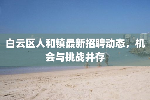 白云區(qū)人和鎮(zhèn)最新招聘動態(tài)，機會與挑戰(zhàn)并存