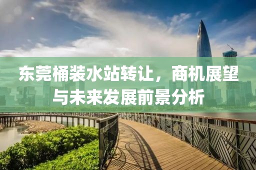 東莞桶裝水站轉(zhuǎn)讓，商機展望與未來發(fā)展前景分析