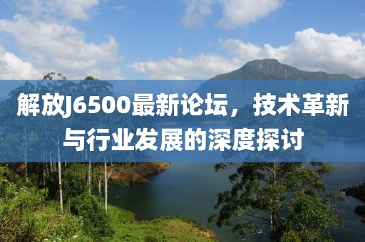 解放J6500最新論壇，技術革新與行業(yè)發(fā)展的深度探討