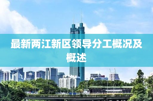 最新兩江新區(qū)領(lǐng)導分工概況及概述