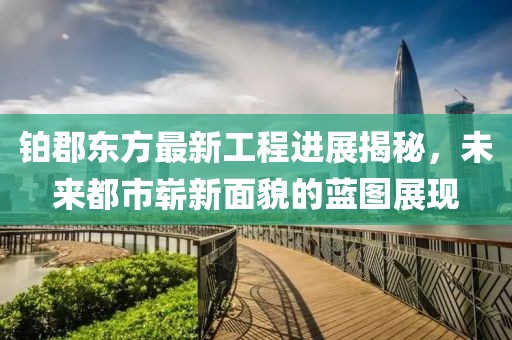 鉑郡東方最新工程進(jìn)展揭秘，未來都市嶄新面貌的藍(lán)圖展現(xiàn)
